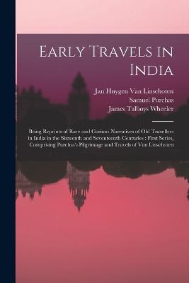 Early Travels in India: Being Reprints of Rare and Curious Narratives of Old Travellers in India in the Sixteenth and Seventeenth Centuries: First Series, Comprising Purchas's Pilgrimage and Travels of Van Linschoten - James Talboys Wheeler,Samuel Purchas,Jan Huygen Van Linschoten - cover