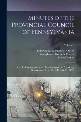 Minutes of the Provincial Council of Pennsylvania: From the Organization to the Termination of the Proprietary Government. [Mar. 10, 1683-Sept. 27, 1775]; Volume 6 - Samuel Hazard - cover