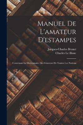Manuel De L'amateur D'estampes: Contenant Le Dictionnaire Des Graveurs De Toutes Les Nations - Jacques-Charles Brunet,Charles Le Blanc - cover