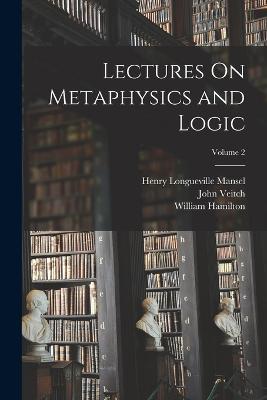 Lectures On Metaphysics and Logic; Volume 2 - Henry Longueville Mansel,John Veitch,William Hamilton - cover