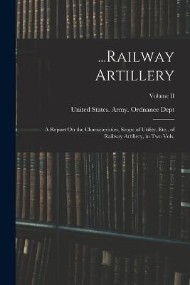 ...Railway Artillery: A Report On the Characteristics, Scope of Utility, Etc., of Railway Artillery, in Two Vols.; Volume II - cover
