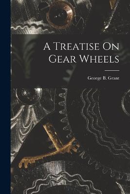 A Treatise On Gear Wheels - George B Grant - cover