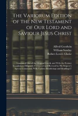 The Variorum Edition of the New Testament of Our Lord and Saviour Jesus Christ: Translated Out of the Original Greek, and With the Former Translations Diligently Compared and Revised by His Majesty's Special Command; With Various Renderings and Readings F - William Sanday,Alfred Goodwin,Robert Lowes Clarke - cover