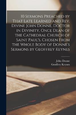 10 Sermons Preached by That Late Learned and rev. Divine John Donne, Doctor in Divinity, Once Dean of the Cathedral Church of Saint Paul's. Chosen From the Whole Body of Donne's Sermons by Geoffrey Keynes - John Donne,Geoffrey Keynes - cover