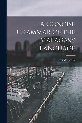 A Concise Grammar of the Malagasy Language - G W Parker - cover