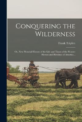 Conquering the Wilderness; or, New Pictorial History of the Life and Times of the Pioneer Heroes and Heroines of America .. - Frank Triplett - cover