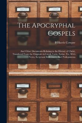 The Apocryphal Gospels: And Other Documents Relating to the History of Christ, Translated From the Originals in Greek, Latin, Syriac, etc, With Notes, Scriptural References, And Prolegomena - B Harris Cowper - cover