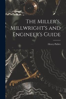The Miller's, Millwright's and Engineer's Guide - Henry Pallett - cover