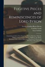 Fugitive Pieces and Reminiscences of Lord Byron: Containing an Entire new ed. of the Hebrew Melodies, With the Addition of Several Never Before Published; the Whole Illustrated With Critical, Historical, Theatrical, Political, and Theological Remarks, Not