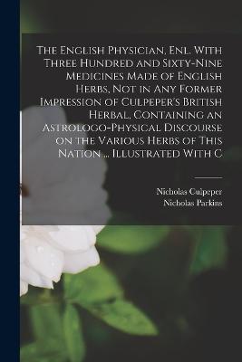 The English Physician, enl. With Three Hundred and Sixty-nine Medicines Made of English Herbs, not in any Former Impression of Culpeper's British Herbal, Containing an Astrologo-physical Discourse on the Various Herbs of This Nation ... Illustrated With C - Nicholas Culpeper,Nicholas Parkins - cover