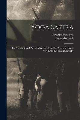 Yoga Sastra: The Yoga Sutras of Patenjali Examined: With a Notice of Swami Vivekananda's Yoga Philosophy - John Murdoch,Patanjali Patanjali - cover
