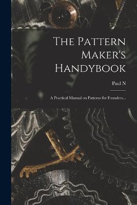 The Pattern Maker's Handybook: A Practical Manual on Patterns for Founders... - Paul N 1854-1931 Hasluck - cover