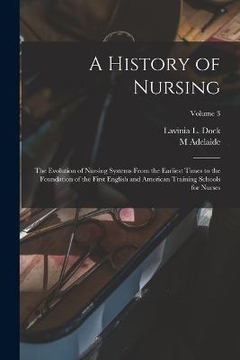 A History of Nursing; the Evolution of Nursing Systems From the Earliest Times to the Foundation of the First English and American Training Schools for Nurses; Volume 3 - Lavinia L Dock,M Adelaide 1858-1948 Nutting - cover