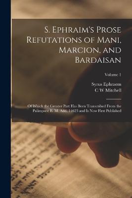 S. Ephraim's Prose Refutations of Mani, Marcion, and Bardaisan: Of Which the Greater Part has Been Transcribed From the Palimpsest B. M. add. 14623 and is now First Published; Volume 1 - Syrus Ephraem,C W Mitchell - cover