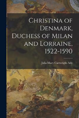 Christina of Denmark, Duchess of Milan and Lorraine, 1522-1590 - Julia Mary Cartwright Ady - cover