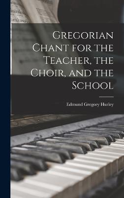 Gregorian Chant for the Teacher, the Choir, and the School - Edmund Gregory Hurley - cover