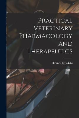 Practical Veterinary Pharmacology and Therapeutics - Milks Howard Jay - cover