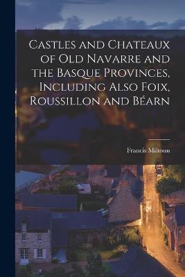 Castles and Chateaux of old Navarre and the Basque Provinces, Including Also Foix, Roussillon and Béarn - Miltoun Francis - cover