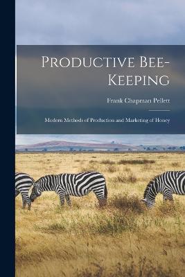 Productive Bee-keeping: Modern Methods of Production and Marketing of Honey - Frank Chapman Pellett - cover
