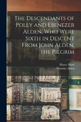The Descendants of Polly and Ebenezer Alden, who Were Sixth in Descent From John Alden, the Pilgrim - Henry Shaw,Ebenezer Alden - cover