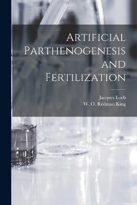 Artificial Parthenogenesis and Fertilization - Jacques Loeb,W O Redman King - cover
