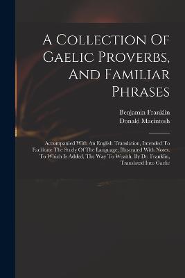 A Collection Of Gaelic Proverbs, And Familiar Phrases: Accompanied With An English Translation, Intended To Facilitate The Study Of The Language; Illustrated With Notes. To Which Is Added, The Way To Wealth, By Dr. Franklin, Translated Into Gaelic - Franklin Benjamin 1706-1790 - cover