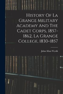 History Of La Grange Military Academy And The Cadet Corps, 1857-1862, La Grange College, 1830-1857 - John Allan Wyeth - cover