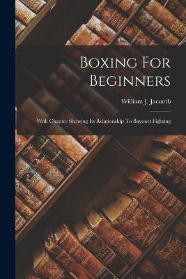 Boxing For Beginners: With Chapter Showing Its Relationship To Bayonet Fighting - William J Jacomb - cover