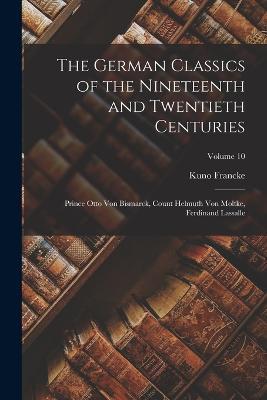 The German Classics of the Nineteenth and Twentieth Centuries: Prince Otto Von Bismarck, Count Helmuth Von Moltke, Ferdinand Lassalle; Volume 10 - Kuno Francke - cover