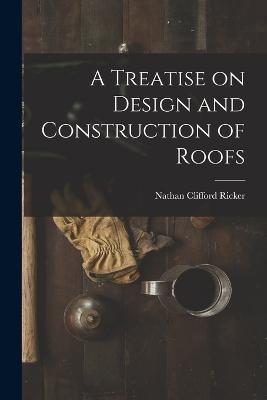A Treatise on Design and Construction of Roofs - Nathan Clifford Ricker - cover