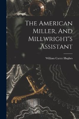 The American Miller, And Millwright's Assistant - Hughes William Carter - cover