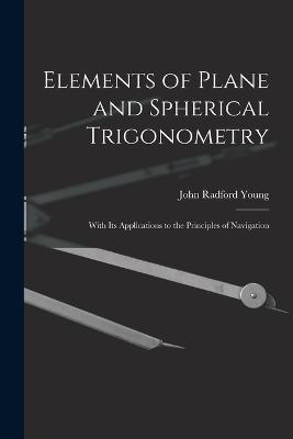 Elements of Plane and Spherical Trigonometry: With Its Applications to the Principles of Navigation - John Radford Young - cover
