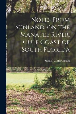 Notes From Sunland, on the Manatee River, Gulf Coast of South Florida - Samuel Curtis Upham - cover