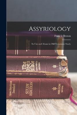 Assyriology: Its Use and Abuse in Old Testament Study - Francis Brown - cover