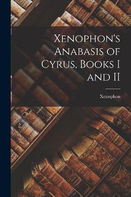 Xenophon's Anabasis of Cyrus, Books I and II - Xenophon - cover