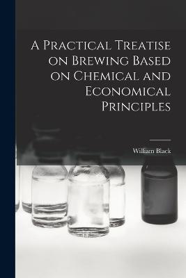 A Practical Treatise on Brewing Based on Chemical and Economical Principles - William Black - cover