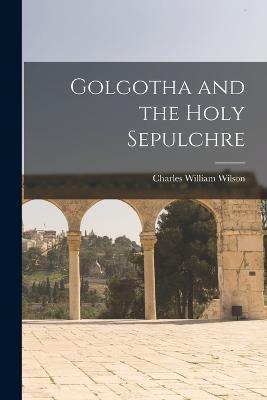 Golgotha and the Holy Sepulchre - Charles William Wilson - cover