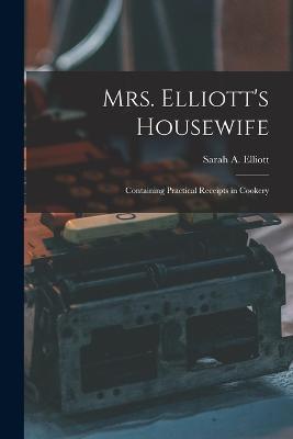 Mrs. Elliott's Housewife: Containing Practical Receipts in Cookery - Sarah A Elliott - cover