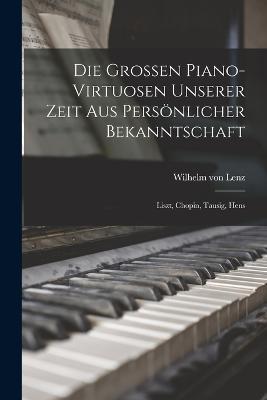 Die Grossen Piano-virtuosen Unserer Zeit aus Persönlicher Bekanntschaft: Liszt, Chopin, Tausig, Hens - Wilhelm Von Lenz - cover