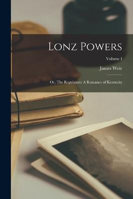 Lonz Powers: Or, The Regulators: A Romance of Kentucky; Volume I - James Weir - cover