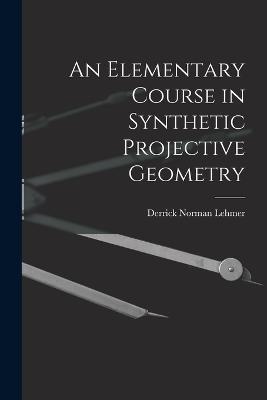 An Elementary Course in Synthetic Projective Geometry - Derrick Norman Lehmer - cover