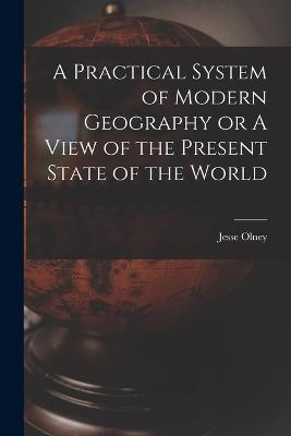 A Practical System of Modern Geography or A View of the Present State of the World - Jesse Olney - cover