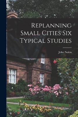 Replanning Small Cities Six Typical Studies - John Nolen - cover