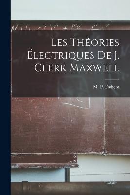 Les Théories Électriques De J. Clerk Maxwell - M P Duhem - cover