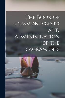 The Book of Common Prayer and Administration of the Sacraments - Anonymous - cover