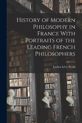 History of Modern Philosophy in France With Portraits of the Leading French Philosophers - Lucien Levy-Bruhl - cover