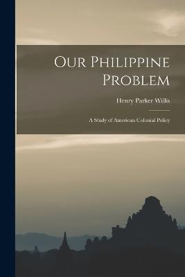 Our Philippine Problem: A Study of American Colonial Policy - Henry Parker Willis - cover