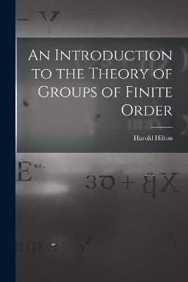 An Introduction to the Theory of Groups of Finite Order - Harold Hilton - cover