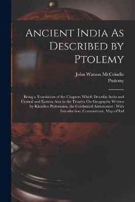 Ancient India As Described by Ptolemy: Being a Translation of the Chapters Which Describe India and Central and Eastern Asia in the Treatise On Geography Written by Klaudios Ptolemaios, the Celebrated Astronomer: With Introduction, Commentary, Map of Ind - John Watson McCrindle,Ptolemy - cover