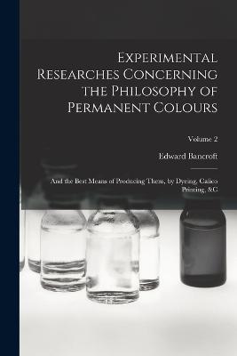 Experimental Researches Concerning the Philosophy of Permanent Colours: And the Best Means of Producing Them, by Dyeing, Calico Printing, &C; Volume 2 - Edward Bancroft - cover